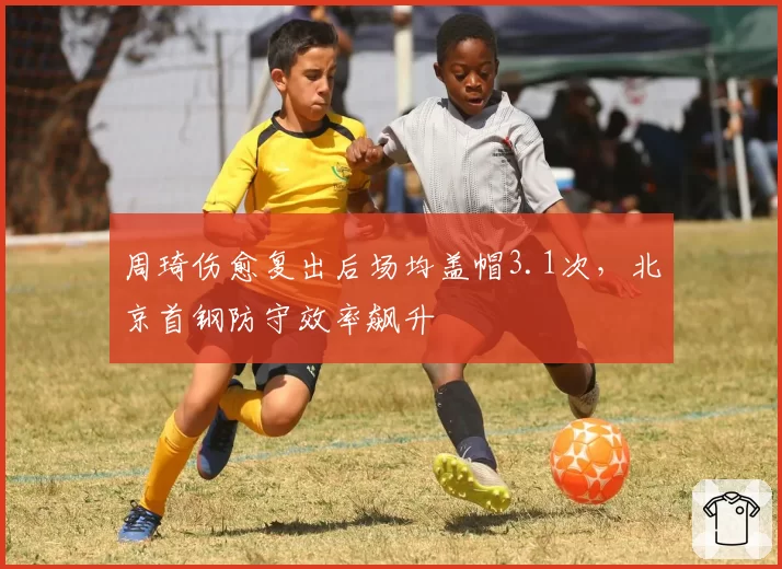周琦伤愈复出后场均盖帽3.1次,北京首钢防守效率飙升