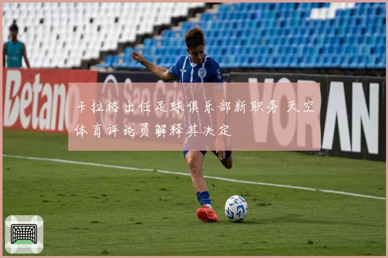 卡拉格出任足球俱乐部新职务 天空体育评论员解释其决定