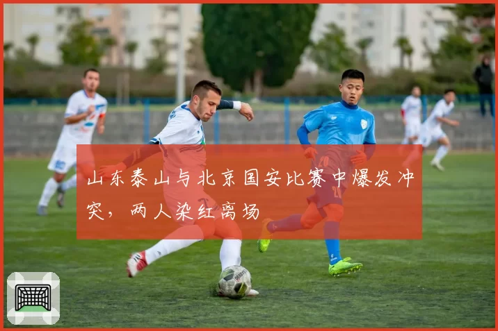 山东泰山与北京国安比赛中爆发冲突,两人染红离场