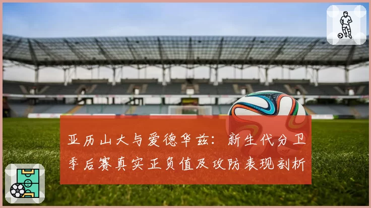 亚历山大与爱德华兹：新生代分卫季后赛真实正负值及攻防表现剖析