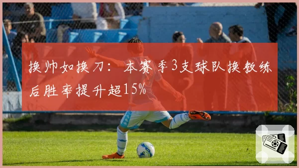 换帅如换刀:本赛季3支球队换教练后胜率提升超15%