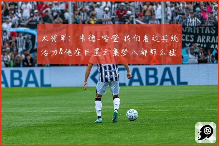 大将军:韦德_哈登 我们看过其统治力&他在巨星云集梦八都那么猛