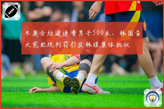 冬奥会短道速滑男子500米，韩国黄大宪犯规判罚引发韩媒集体抗议