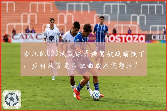 浙江队U23政策球员频繁被提前换下，应付政策是否扭曲战术完整性？