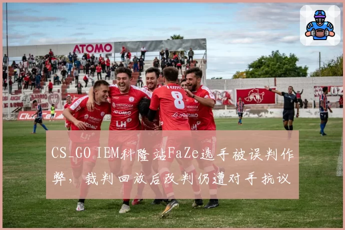 CS_GO IEM科隆站FaZe选手被误判作弊,裁判回放后改判仍遭对手抗议