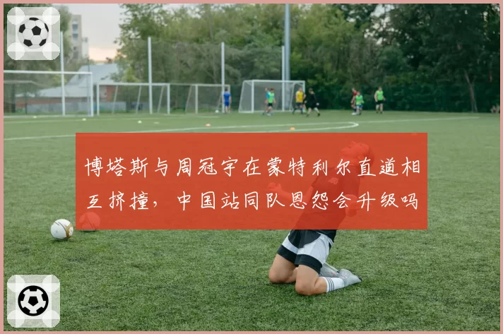 博塔斯与周冠宇在蒙特利尔直道相互挤撞,中国站同队恩怨会升级吗?