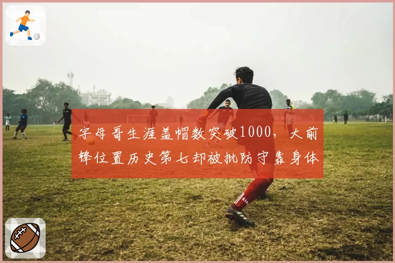 字母哥生涯盖帽数突破1000,大前锋位置历史第七却被批防守靠身体