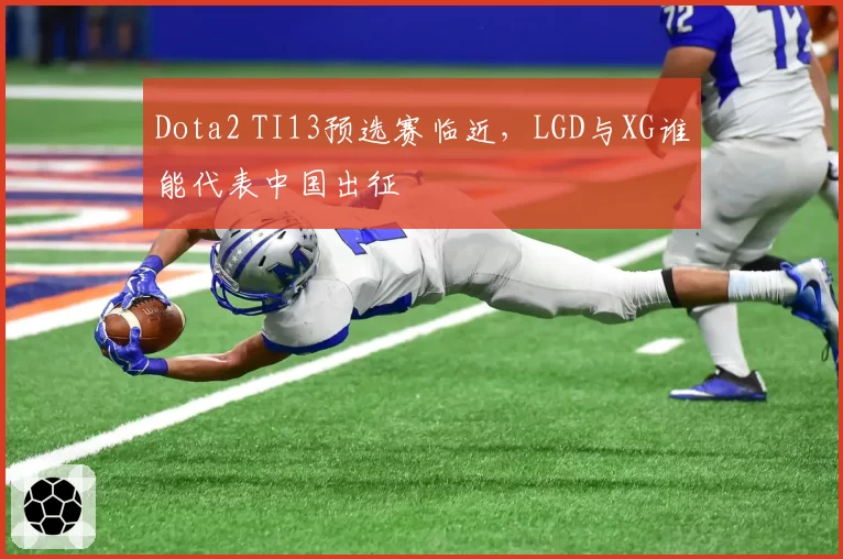 Dota2 TI13预选赛临近,LGD与XG谁能代表中国出征
