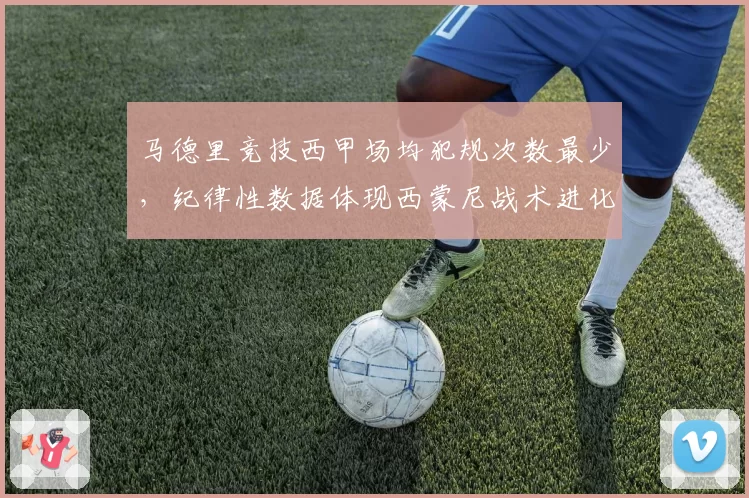 马德里竞技西甲场均犯规次数最少,纪律性数据体现西蒙尼战术进化