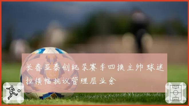 长春亚泰创纪录赛季四换主帅 球迷拉横幅抗议管理层业余