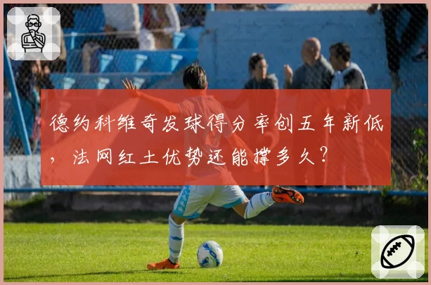 德约科维奇发球得分率创五年新低，法网红土优势还能撑多久？