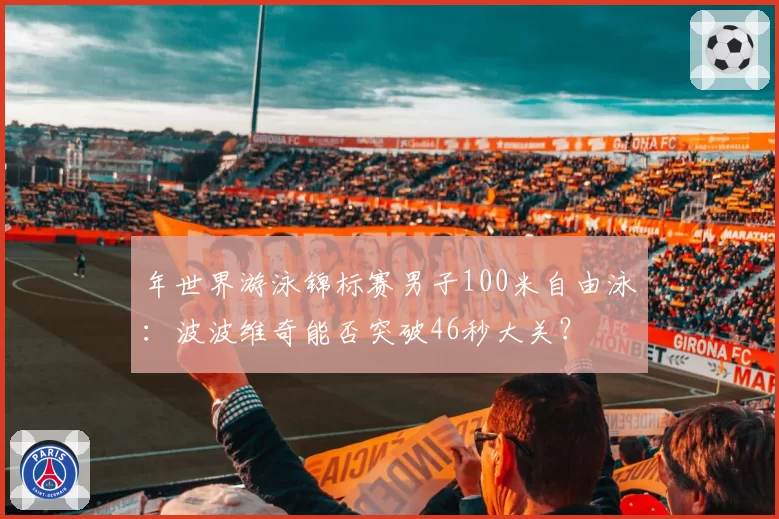 年世界游泳锦标赛男子100米自由泳:波波维奇能否突破46秒大关?