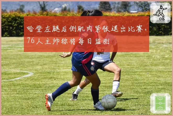 哈登左腿后侧肌肉紧张退出比赛，76人主帅称将每日监测