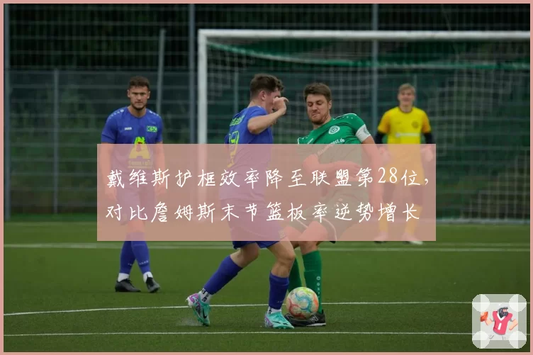 戴维斯护框效率降至联盟第28位，对比詹姆斯末节篮板率逆势增长