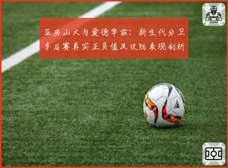 亚历山大与爱德华兹：新生代分卫季后赛真实正负值及攻防表现剖析