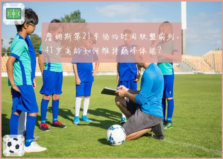 詹姆斯第21季场均时间联盟前列,41岁高龄如何维持巅峰体能?